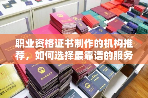 嵊泗职业资格证书制作的机构推荐，如何选择最靠谱的服务商？